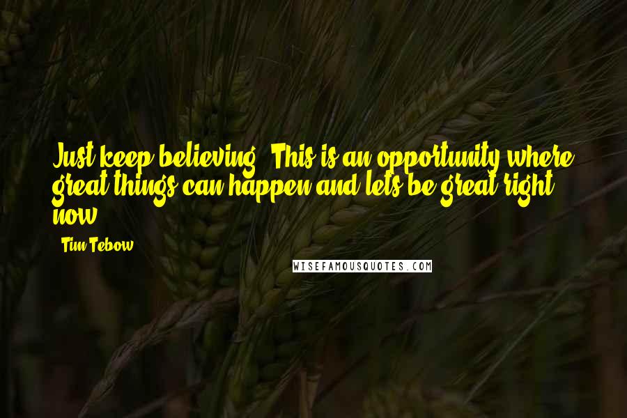 Tim Tebow quotes: Just keep believing. This is an opportunity where great things can happen and lets be great right now.