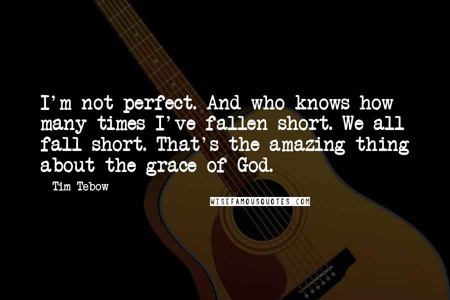 Tim Tebow quotes: I'm not perfect. And who knows how many times I've fallen short. We all fall short. That's the amazing thing about the grace of God.