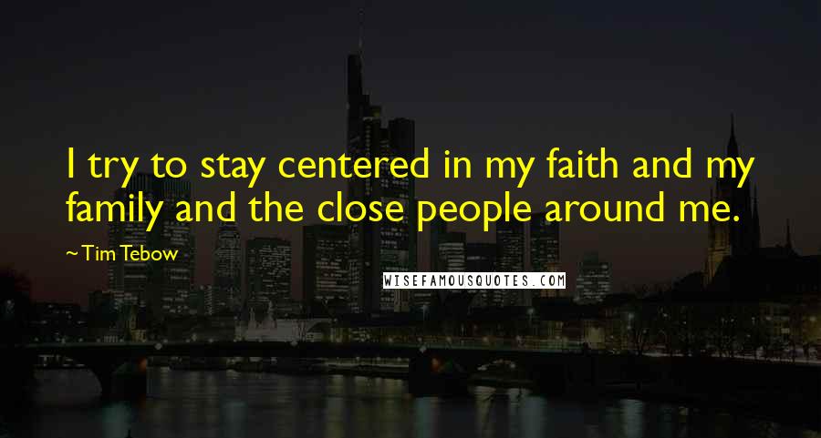 Tim Tebow quotes: I try to stay centered in my faith and my family and the close people around me.