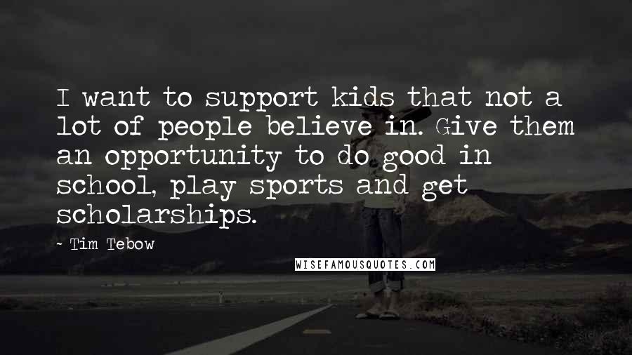 Tim Tebow quotes: I want to support kids that not a lot of people believe in. Give them an opportunity to do good in school, play sports and get scholarships.