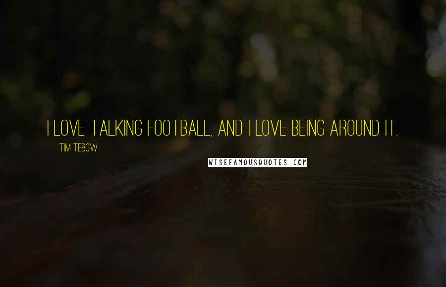 Tim Tebow quotes: I love talking football, and I love being around it.