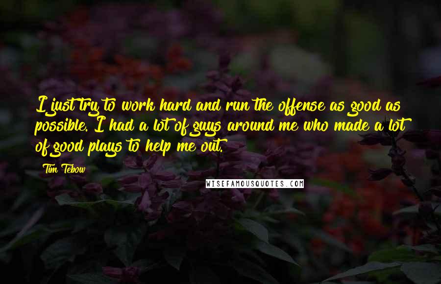 Tim Tebow quotes: I just try to work hard and run the offense as good as possible. I had a lot of guys around me who made a lot of good plays to