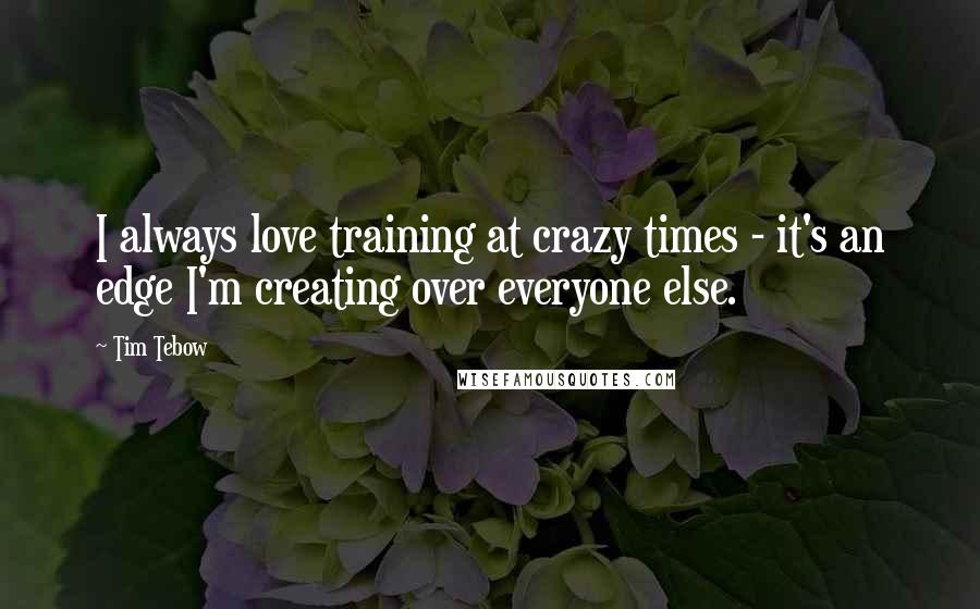 Tim Tebow quotes: I always love training at crazy times - it's an edge I'm creating over everyone else.