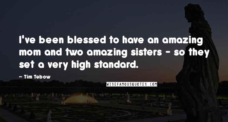 Tim Tebow quotes: I've been blessed to have an amazing mom and two amazing sisters - so they set a very high standard.