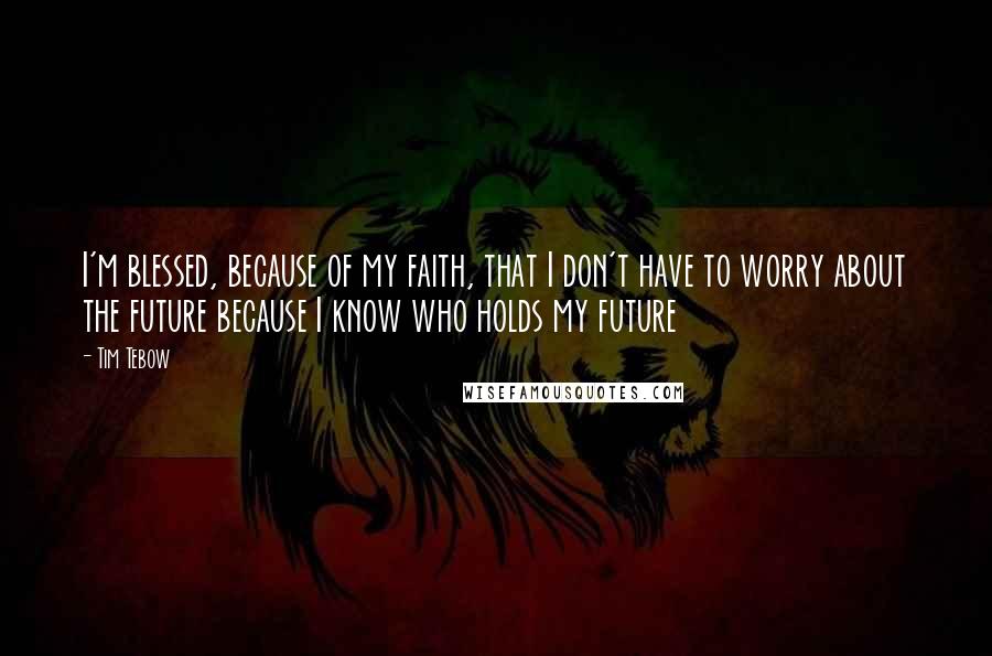 Tim Tebow quotes: I'm blessed, because of my faith, that I don't have to worry about the future because I know who holds my future
