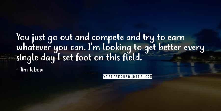 Tim Tebow quotes: You just go out and compete and try to earn whatever you can. I'm looking to get better every single day I set foot on this field.