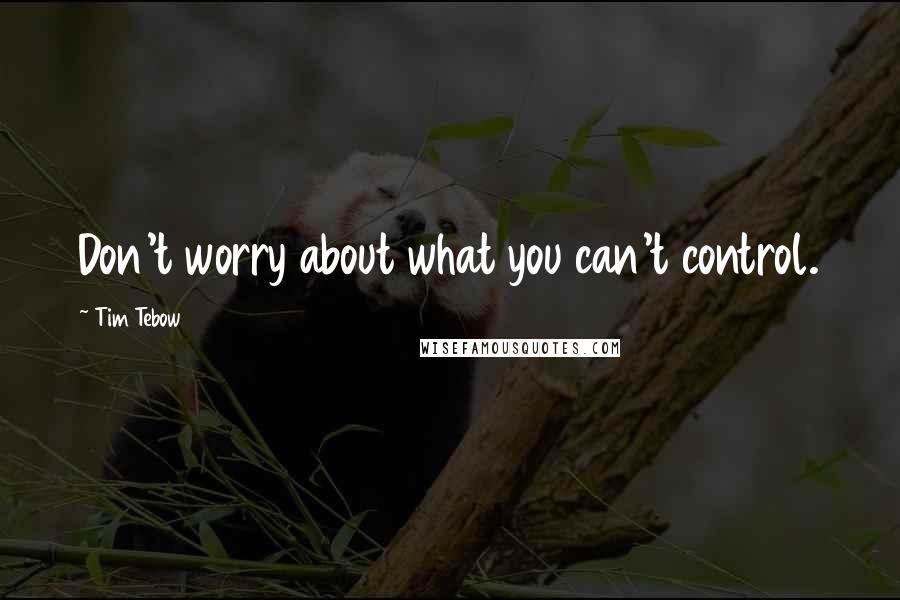 Tim Tebow quotes: Don't worry about what you can't control.