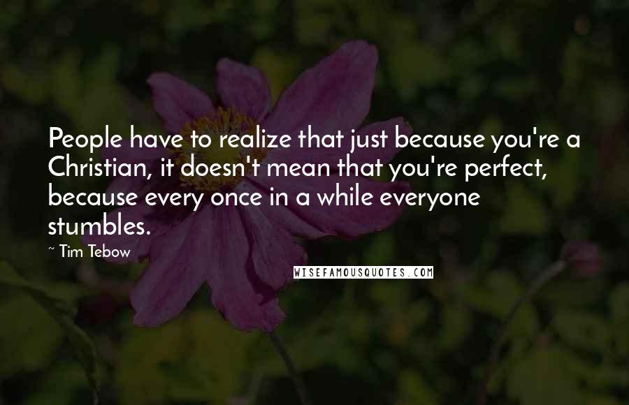 Tim Tebow quotes: People have to realize that just because you're a Christian, it doesn't mean that you're perfect, because every once in a while everyone stumbles.