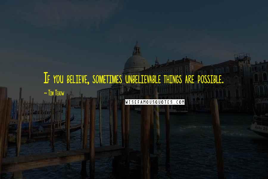 Tim Tebow quotes: If you believe, sometimes unbelievable things are possible.