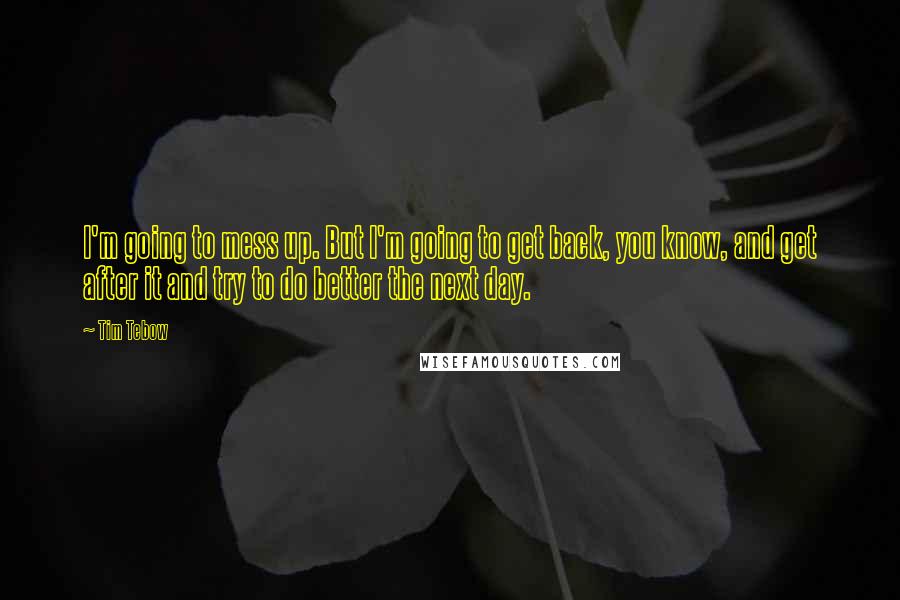 Tim Tebow quotes: I'm going to mess up. But I'm going to get back, you know, and get after it and try to do better the next day.