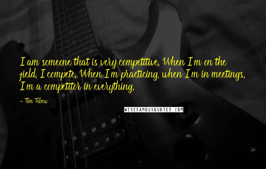 Tim Tebow quotes: I am someone that is very competitive. When I'm on the field, I compete. When I'm practicing, when I'm in meetings. I'm a competitor in everything.