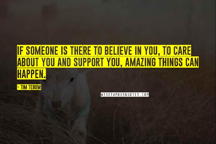 Tim Tebow quotes: If someone is there to believe in you, to care about you and support you, amazing things can happen.