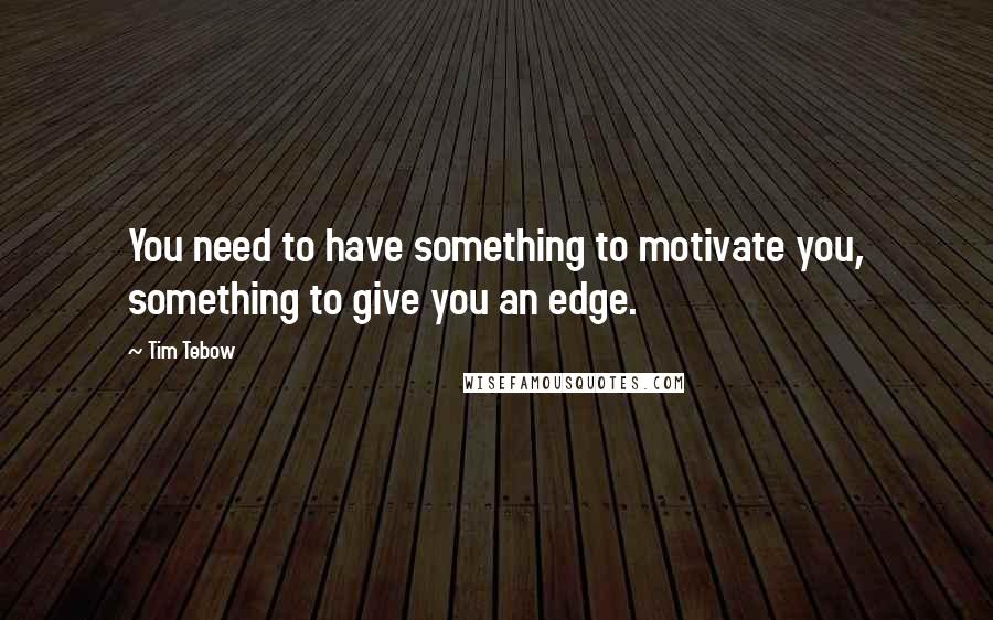 Tim Tebow quotes: You need to have something to motivate you, something to give you an edge.