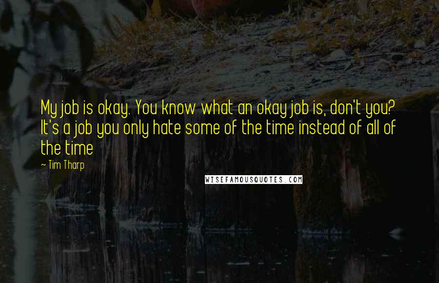 Tim Tharp quotes: My job is okay. You know what an okay job is, don't you? It's a job you only hate some of the time instead of all of the time
