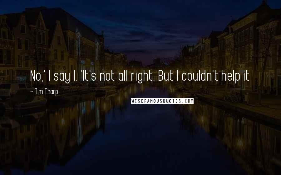 Tim Tharp quotes: No,' I say l. 'It's not all right. But I couldn't help it
