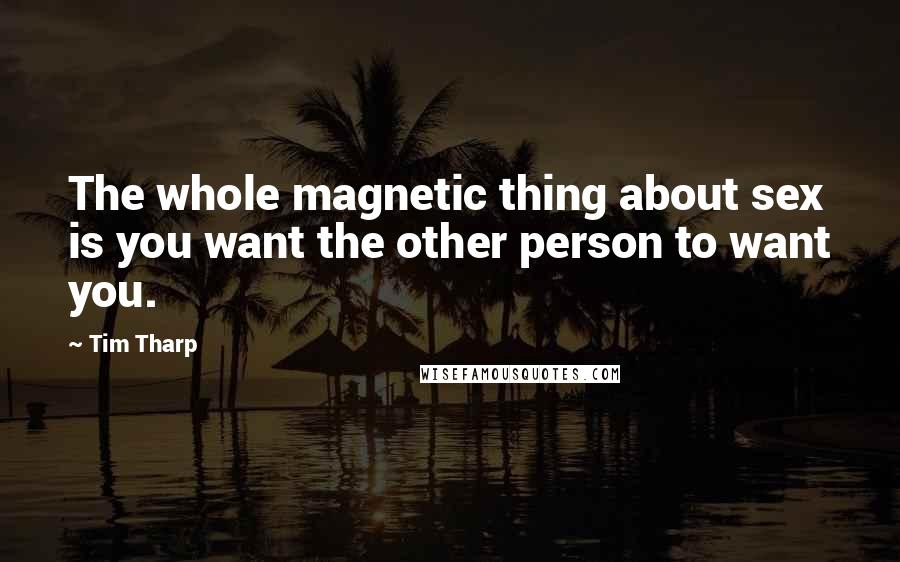 Tim Tharp quotes: The whole magnetic thing about sex is you want the other person to want you.