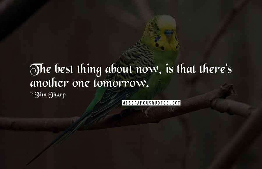 Tim Tharp quotes: The best thing about now, is that there's another one tomorrow.