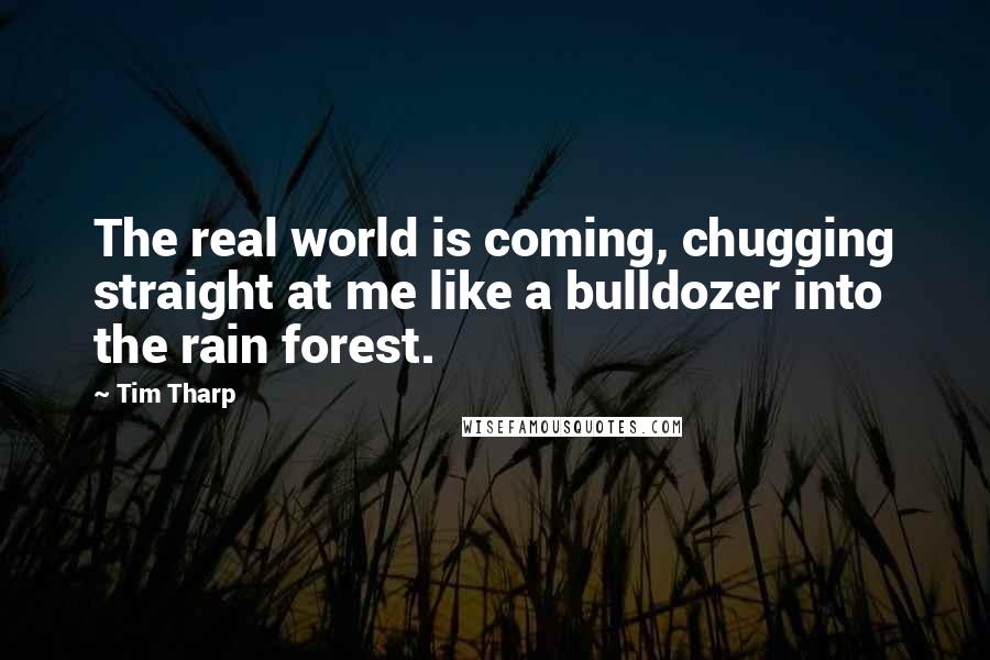 Tim Tharp quotes: The real world is coming, chugging straight at me like a bulldozer into the rain forest.