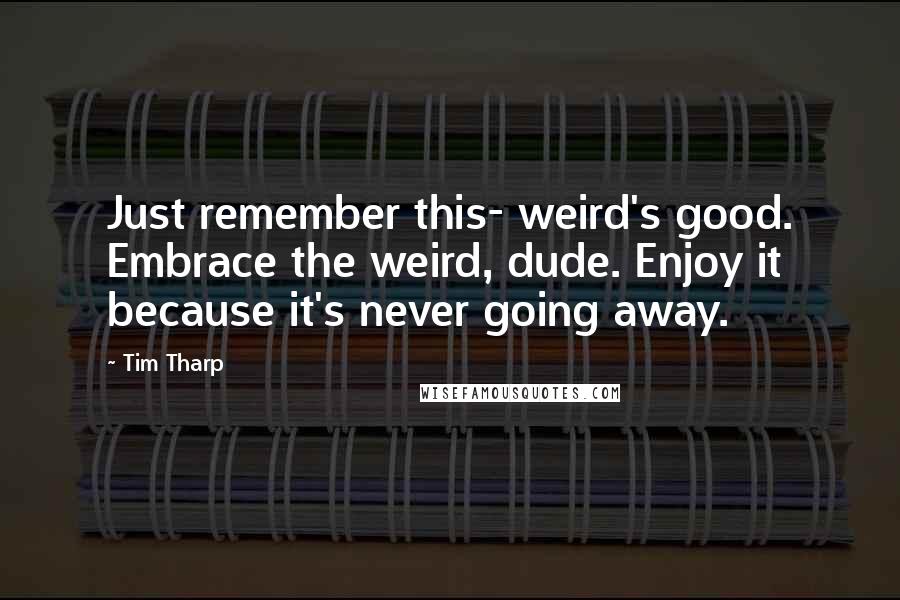 Tim Tharp quotes: Just remember this- weird's good. Embrace the weird, dude. Enjoy it because it's never going away.