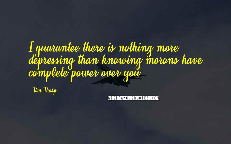 Tim Tharp quotes: I guarantee there is nothing more depressing than knowing morons have complete power over you.