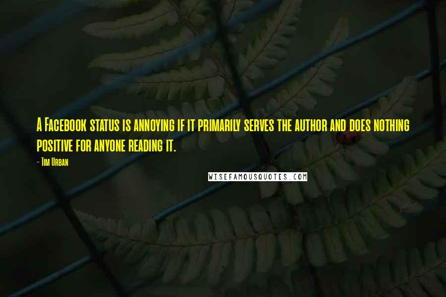 Tim Urban quotes: A Facebook status is annoying if it primarily serves the author and does nothing positive for anyone reading it.