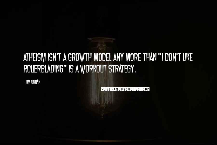 Tim Urban quotes: Atheism isn't a growth model any more than "I don't like rollerblading" is a workout strategy.