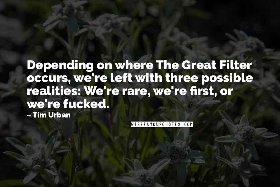 Tim Urban quotes: Depending on where The Great Filter occurs, we're left with three possible realities: We're rare, we're first, or we're fucked.