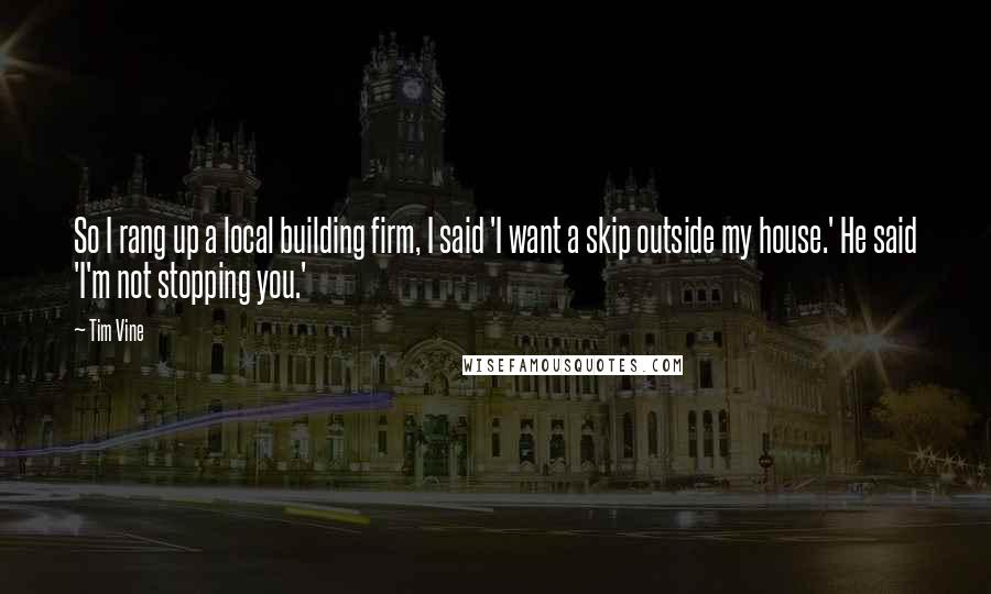 Tim Vine quotes: So I rang up a local building firm, I said 'I want a skip outside my house.' He said 'I'm not stopping you.'
