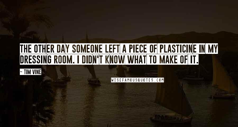 Tim Vine quotes: The other day someone left a piece of plasticine in my dressing room. I didn't know what to make of it. Tim Vine quotes: The other day someone left a piece of plasticine in my dressing room. I didn't know what to make of it.
