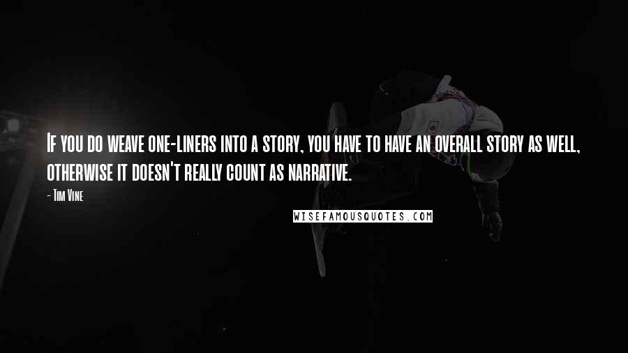 Tim Vine quotes: If you do weave one-liners into a story, you have to have an overall story as well, otherwise it doesn't really count as narrative. Tim Vine quotes: If you do weave one-liners into a story, you have to have an overall story as well, otherwise it doesn't really count as narrative.