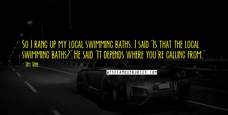 Tim Vine quotes: So I rang up my local swimming baths. I said 'Is that the local swimming baths?' He said 'It depends where you're calling from.'