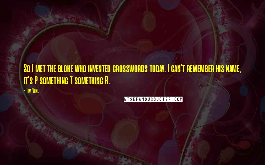 Tim Vine quotes: So I met the bloke who invented crosswords today. I can't remember his name, it's P something T something R.