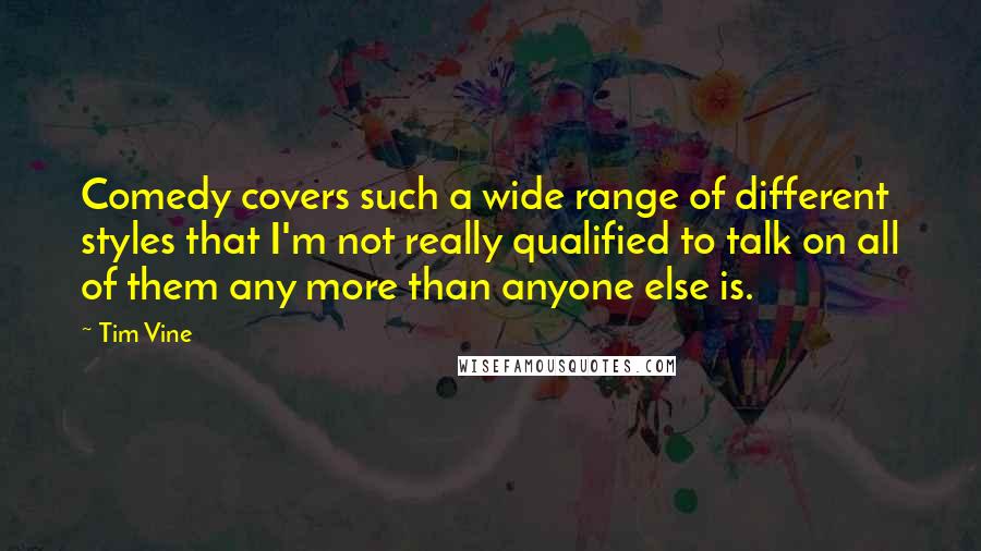 Tim Vine quotes: Comedy covers such a wide range of different styles that I'm not really qualified to talk on all of them any more than anyone else is.