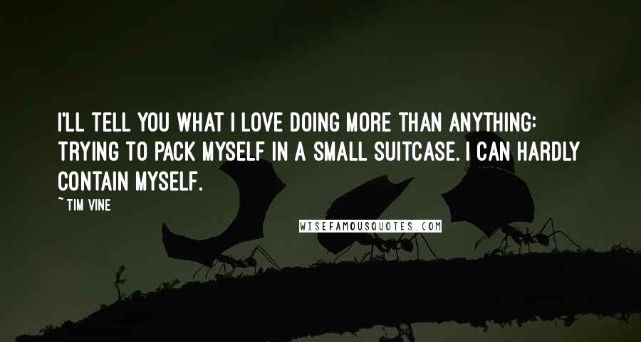Tim Vine quotes: I'll tell you what I love doing more than anything: trying to pack myself in a small suitcase. I can hardly contain myself.