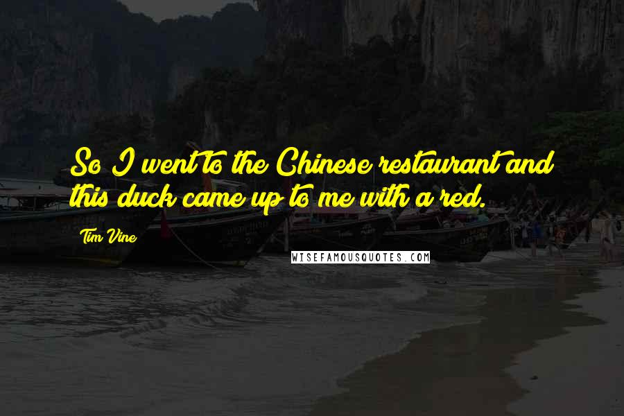 Tim Vine quotes: So I went to the Chinese restaurant and this duck came up to me with a red.