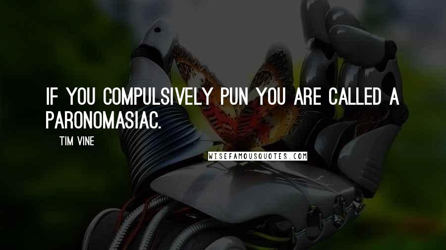 Tim Vine quotes: If you compulsively pun you are called a paronomasiac.