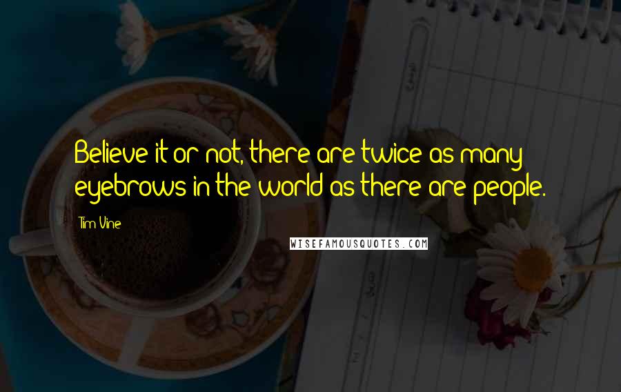 Tim Vine quotes: Believe it or not, there are twice as many eyebrows in the world as there are people.