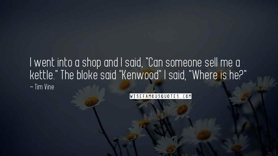 Tim Vine quotes: I went into a shop and I said, "Can someone sell me a kettle." The bloke said "Kenwood" I said, "Where is he?" Tim Vine quotes: I went into a shop and I said, "Can someone sell me a kettle." The bloke said "Kenwood" I said, "Where is he?"
