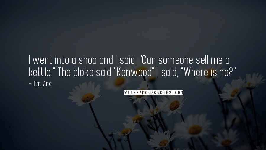 Tim Vine quotes: I went into a shop and I said, "Can someone sell me a kettle." The bloke said "Kenwood" I said, "Where is he?"