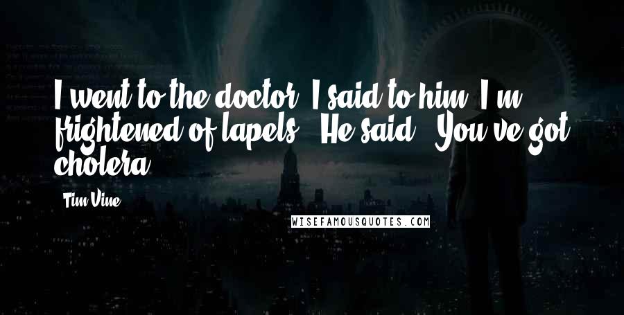 Tim Vine quotes: I went to the doctor. I said to him "I'm frightened of lapels." He said, "You've got cholera."