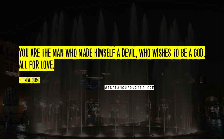 Tim W. Burke quotes: You are the man who made himself a devil, who wishes to be a god, all for love.