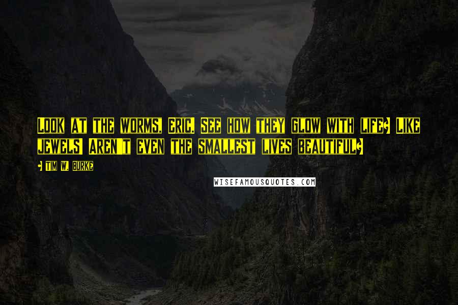 Tim W. Burke quotes: Look at the worms, Eric. See how they glow with life? Like jewels! Aren't even the smallest lives beautiful?