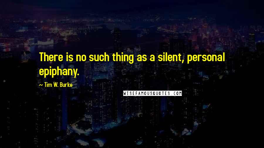 Tim W. Burke quotes: There is no such thing as a silent, personal epiphany.