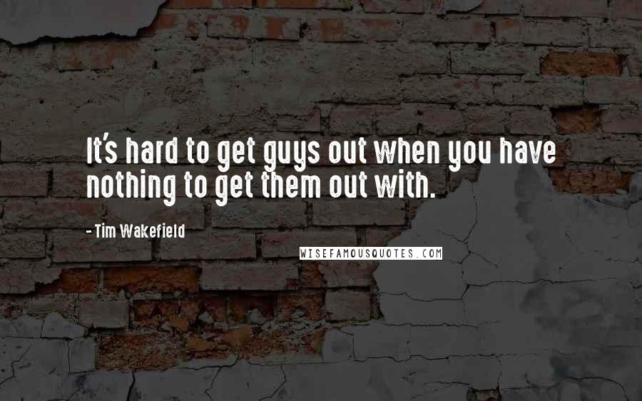 Tim Wakefield quotes: It's hard to get guys out when you have nothing to get them out with.