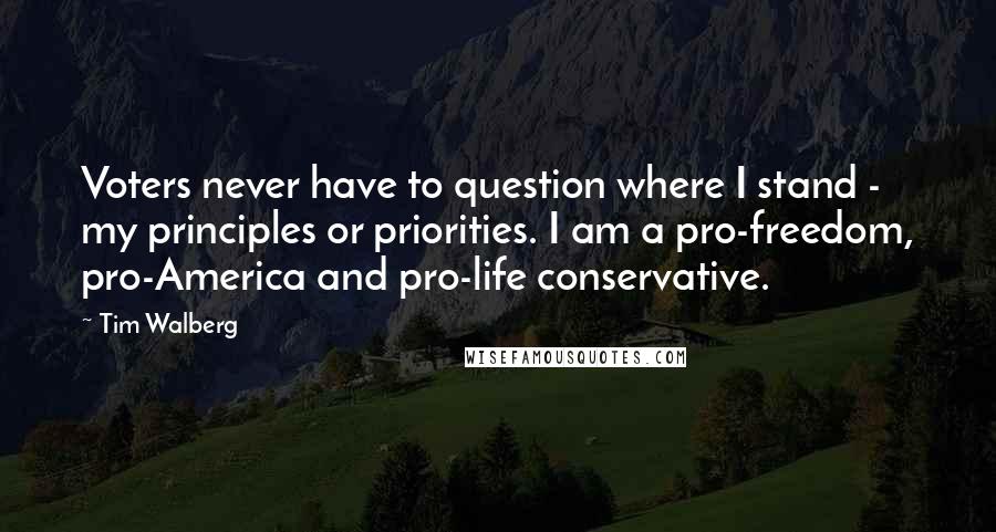 Tim Walberg quotes: Voters never have to question where I stand - my principles or priorities. I am a pro-freedom, pro-America and pro-life conservative. Tim Walberg quotes: Voters never have to question where I stand - my principles or priorities. I am a pro-freedom, pro-America and pro-life conservative.