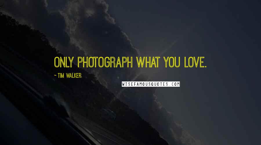 Tim Walker quotes: Only photograph what you love.