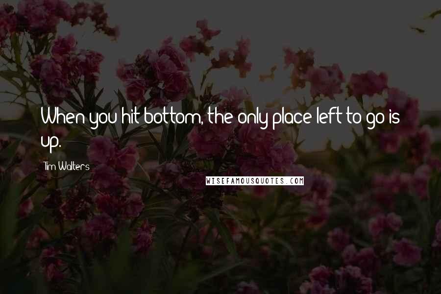 Tim Walters quotes: When you hit bottom, the only place left to go is up.