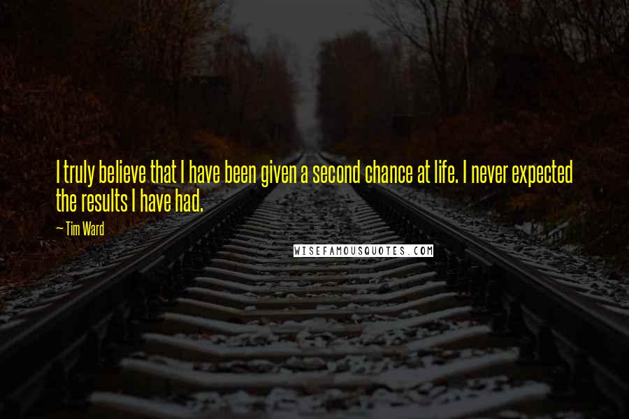Tim Ward quotes: I truly believe that I have been given a second chance at life. I never expected the results I have had.