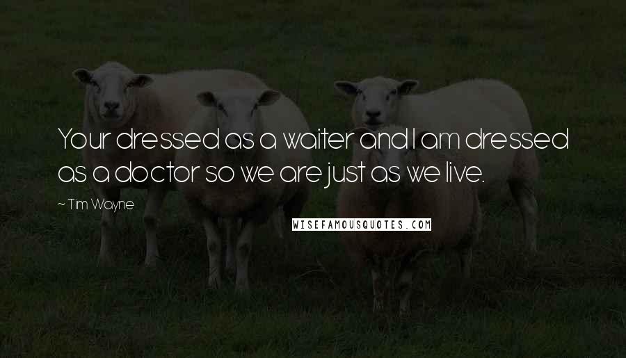 Tim Wayne quotes: Your dressed as a waiter and I am dressed as a doctor so we are just as we live.