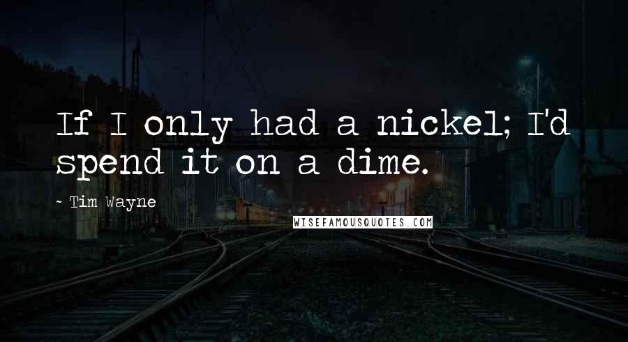 Tim Wayne quotes: If I only had a nickel; I'd spend it on a dime.